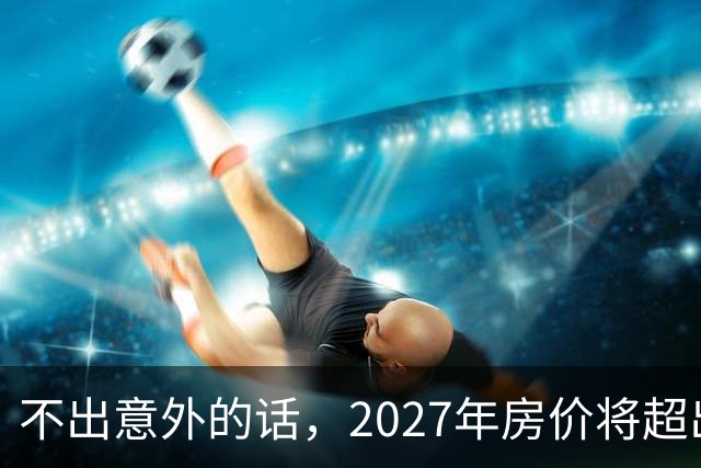 不出意外的话，2027年房价将超出许多人的想象