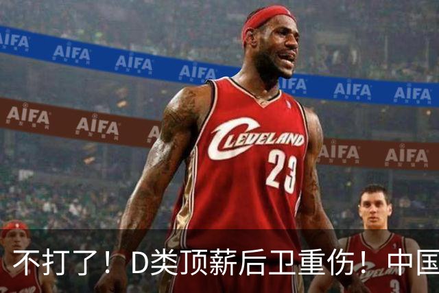 不打了！D类顶薪后卫重伤！中国男篮最强持球大核