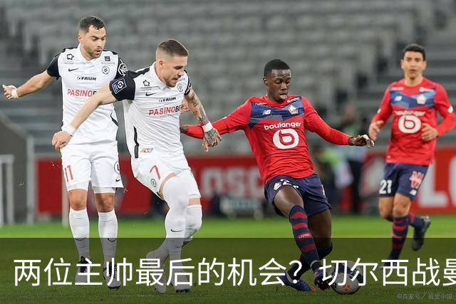 两位主帅最后的机会？切尔西战曼联：阿隆索、卡里克谁输谁走人！