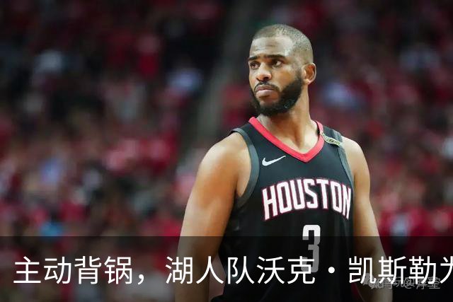 主动背锅，湖人队沃克·凯斯勒为湖人被开拓者彻底击败承担责任