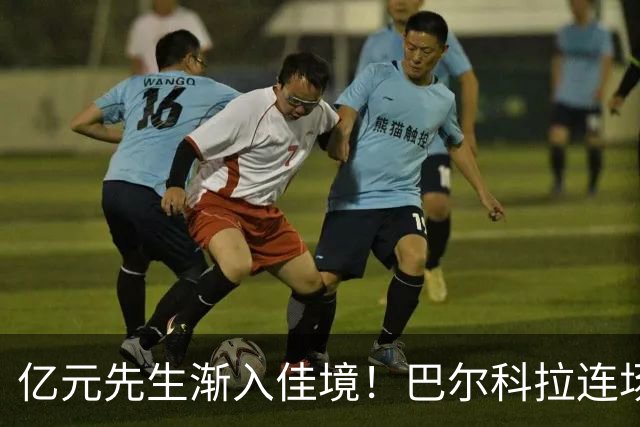亿元先生渐入佳境！巴尔科拉连场送助攻+欧冠戴帽 只差英超处子球