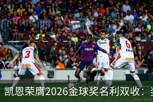 凯恩荣膺2026金球奖名利双收：奖金或达数百万，商业价值飙升
