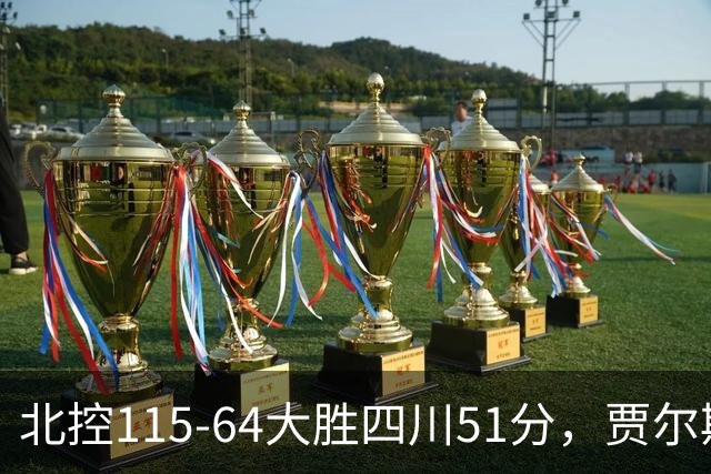 北控115-64大胜四川51分，贾尔斯26+12，廖三宁13分7助