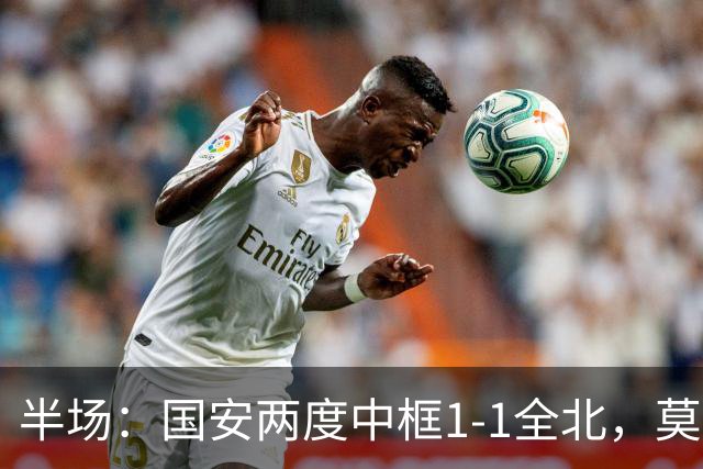 半场：国安两度中框1-1全北，莫塔闪击，杜齐亚克扳平