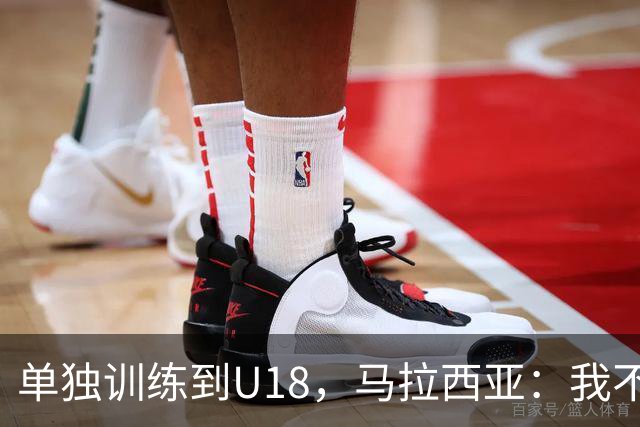 单独训练到U18，马拉西亚：我不知道这决定从哪来