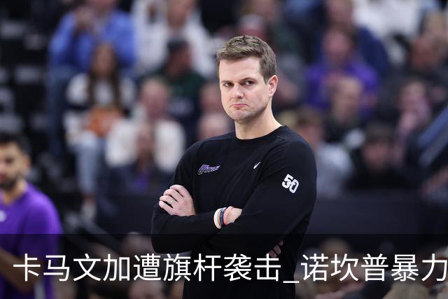 卡马文加遭旗杆袭击 诺坎普暴力事件背后的足球安全隐忧