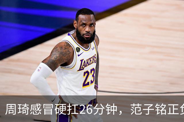 周琦感冒硬扛26分钟，范子铭正负值-5，首钢内线替补深度够吗？