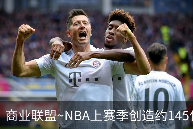 商业联盟~NBA上赛季创造约145亿收入 30队共137亿 勇士8.95亿最多