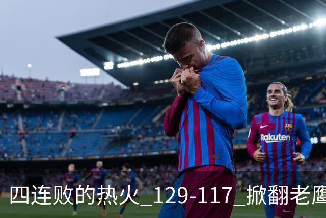 四连败的热火 129-117 掀翻老鹰，阿德巴约 24 分 9 篮板当上队史篮板王，克莱 17 分钟 3 分末节被弃，底薪小哈达威手刃旧主。