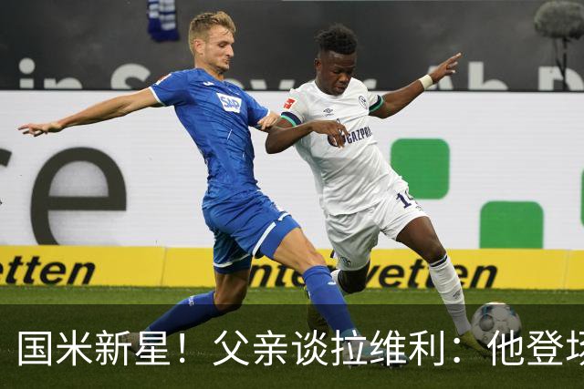 国米新星！父亲谈拉维利：他登场后有球迷说这人真强 齐沃有魄力