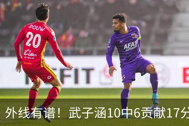 外线有谱！武子涵10中6贡献17分 三分7中5&正负值+21
