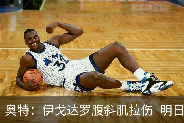 奥特：伊戈达罗腹斜肌拉伤 明日肯定无法出战
