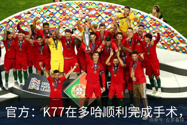 官方：K77在多哈顺利完成手术，接下来将正式进入系统性康复阶段