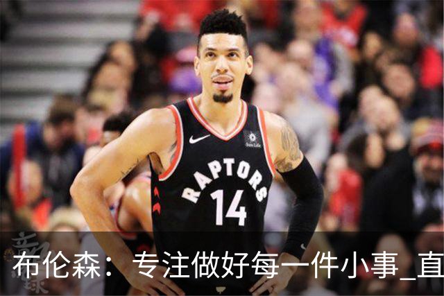 布伦森：专注做好每一件小事 直到我们重新找回比赛节奏