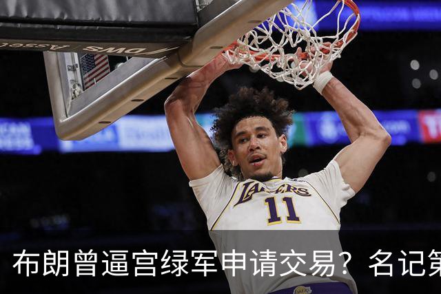布朗曾逼宫绿军申请交易？名记第一时间回应 质疑白曼巴爆料真实性