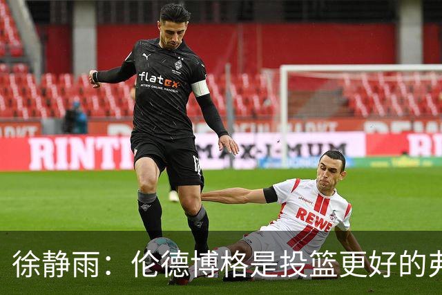 徐静雨：伦德博格是投篮更好的弗拉格 他未来绝对能进全明星