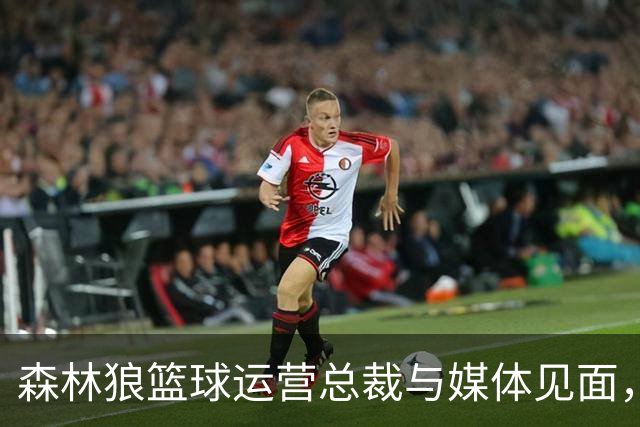 森林狼篮球运营总裁与媒体见面，讨论爱德华兹即将接受的膝盖手术