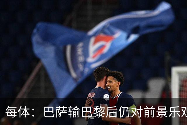 每体：巴萨输巴黎后仍对前景乐观，球员们比以往更加团结