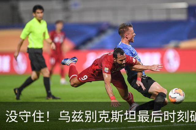 没守住！乌兹别克斯坦最后时刻破门，中国队遭补时绝平