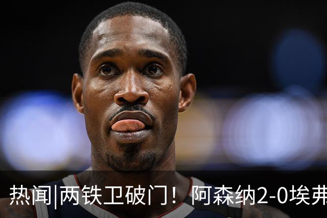 热闻|两铁卫破门！阿森纳2-0埃弗顿，英超积分追平输球曼城