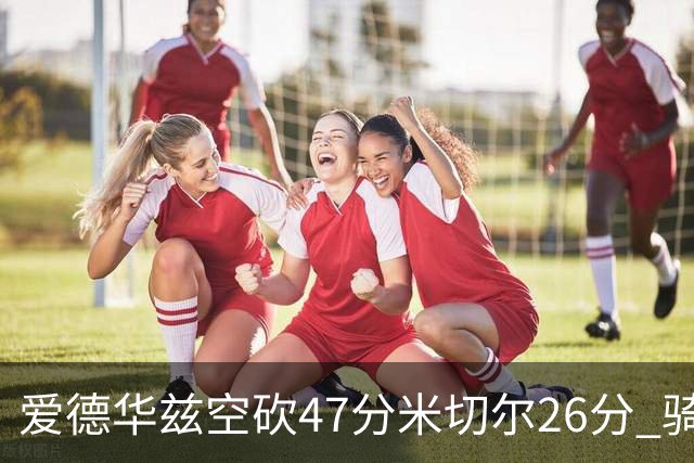 爱德华兹空砍47分米切尔26分 骑士加时险胜森林狼