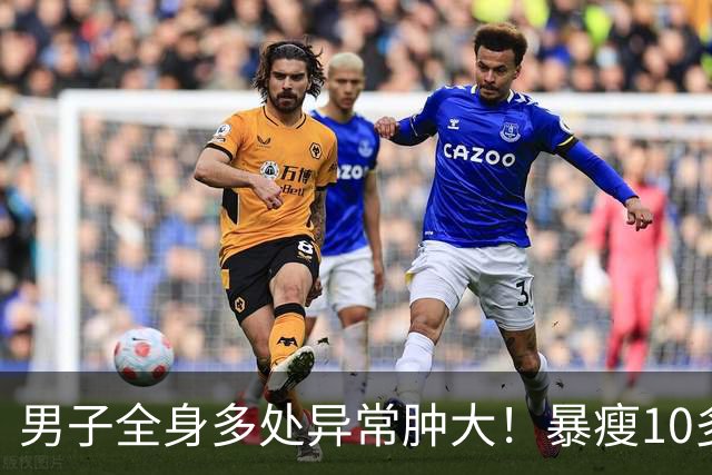 男子全身多处异常肿大！暴瘦10多斤！嘉定瑞金医院：不是癌却像癌！