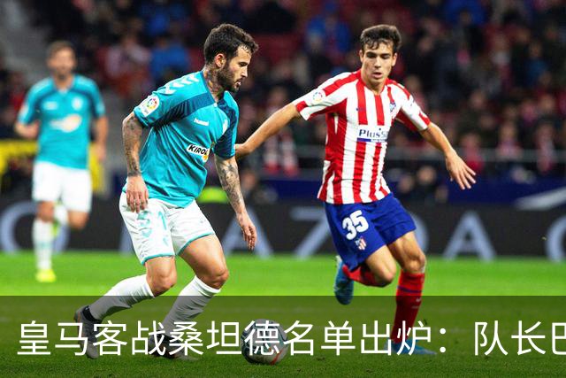 皇马客战桑坦德名单出炉：队长巴尔韦德轮休，维尼修斯停赛第3场