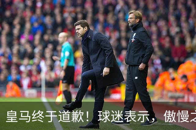 皇马终于道歉！球迷表示，傲慢之后的妥协，底线不容触碰