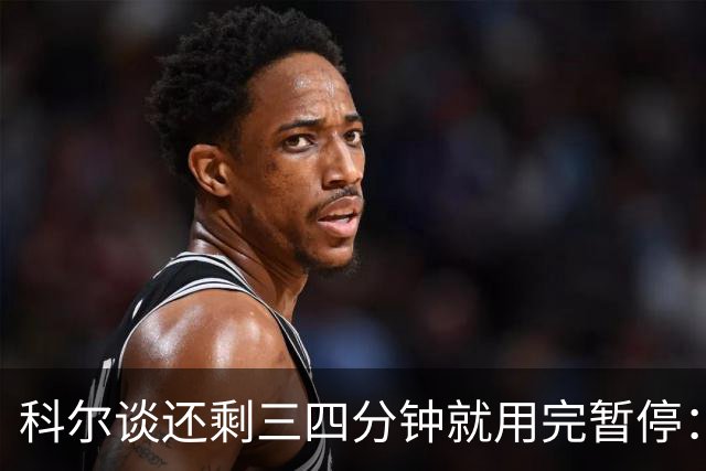科尔谈还剩三四分钟就用完暂停：之后就必须组织好进攻&避免犯规
