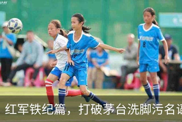 红军铁纪篇，打破茅台洗脚污名谣言