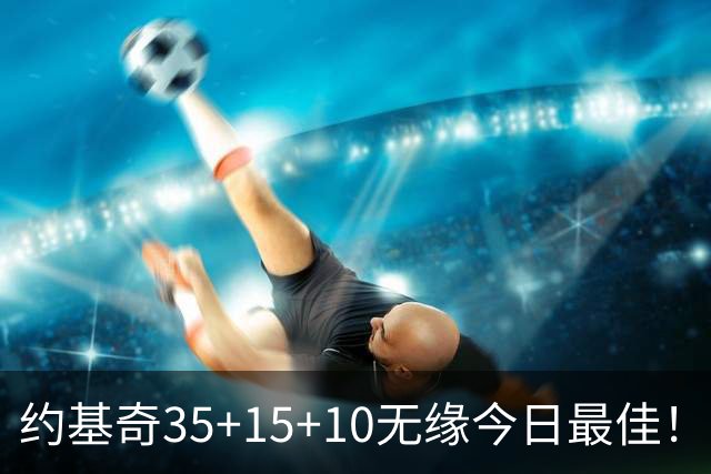 约基奇35+15+10无缘今日最佳！对不起，你碰到暴走的4号秀了