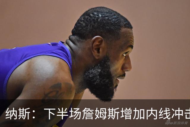 纳斯：下半场詹姆斯增加内线冲击，带动了防守