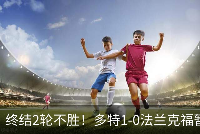 终结2轮不胜！多特1-0法兰克福暂登顶 斯文森吉拉西中楣拜尔建功
