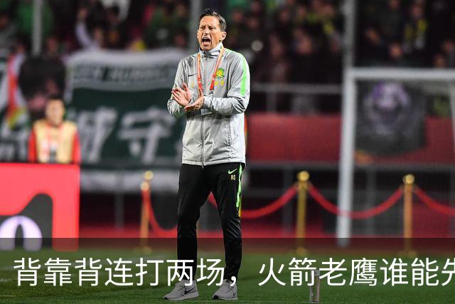 背靠背连打两场，火箭老鹰谁能先抢下这一局？