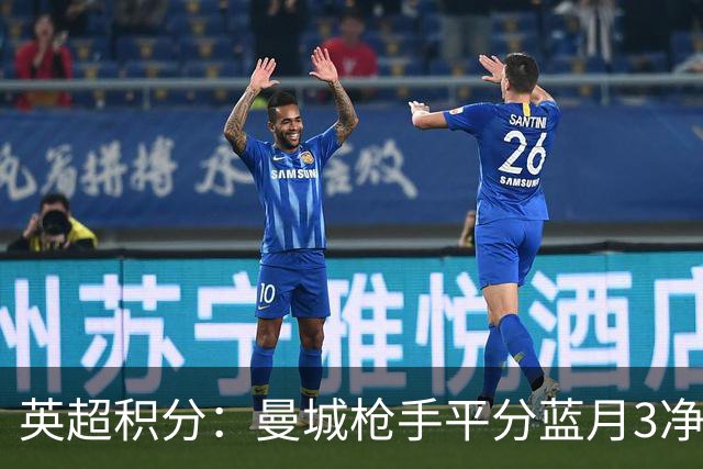 英超积分：曼城枪手平分蓝月3净胜球领跑 热刺压曼联