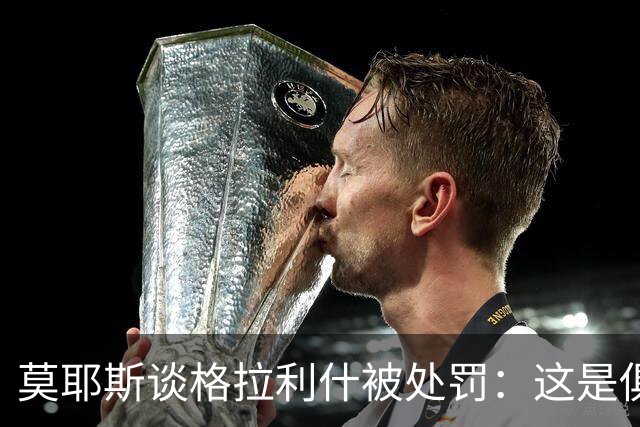莫耶斯谈格拉利什被处罚：这是俱乐部的决定，我支持这个决定