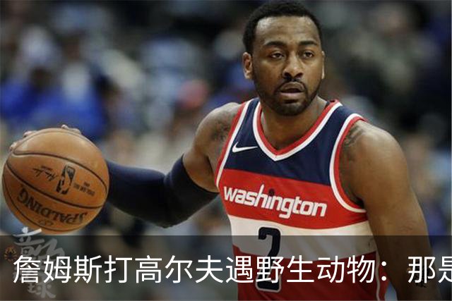 詹姆斯打高尔夫遇野生动物：那是狐狸还是郊狼？