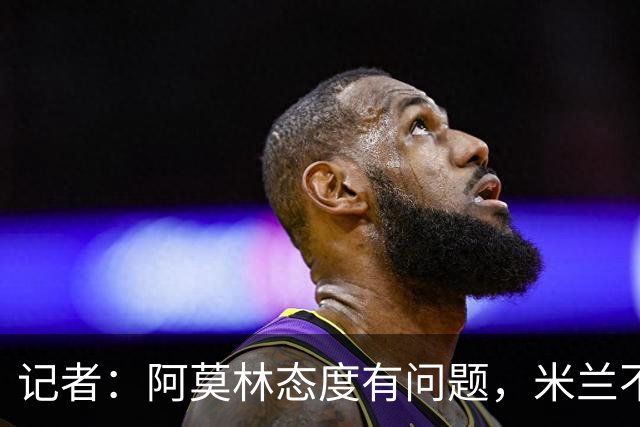 记者：阿莫林态度有问题，米兰不能因为曾拿过欧冠就轻视欧联