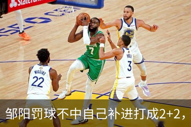 邹阳罚球不中自己补进打成2+2，又投进三分单节5中5拿12分
