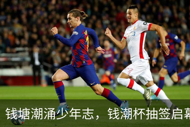 钱塘潮涌少年志，钱潮杯抽签启幕，为中国足球埋下希望种子