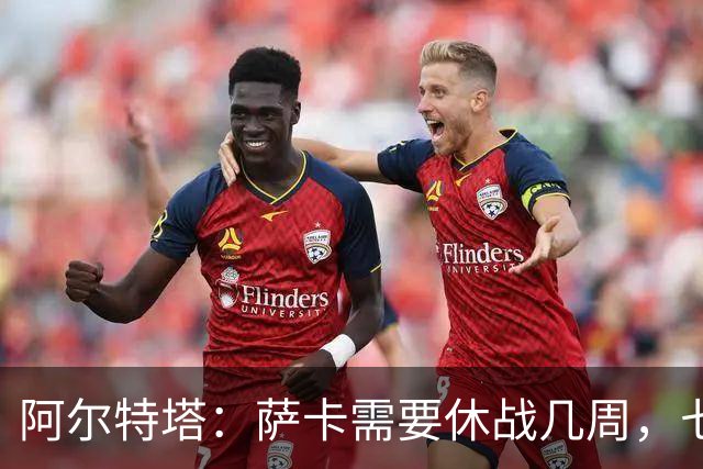 阿尔特塔：萨卡需要休战几周，七到十天后我们可能再对他进行检查