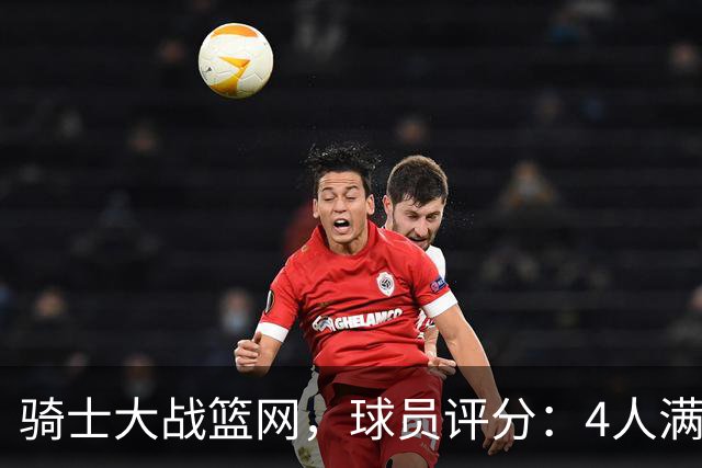 骑士大战篮网，球员评分：4人满分、4人达标、2人崩盘