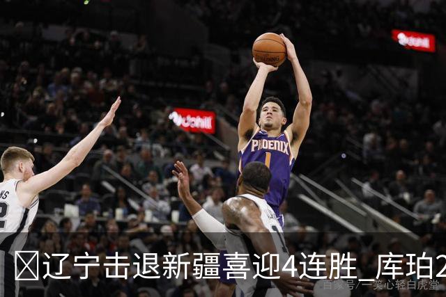 🏀辽宁击退新疆喜迎4连胜 库珀27+5+11 克里斯19+8 辛普森33分