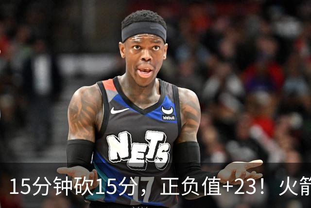 15分钟砍15分，正负值+23！火箭新援首秀就补上了短板