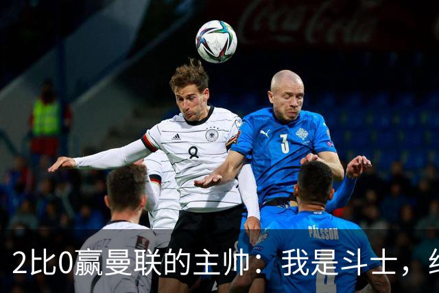 2比0赢曼联的主帅：我是斗士，绝不投降