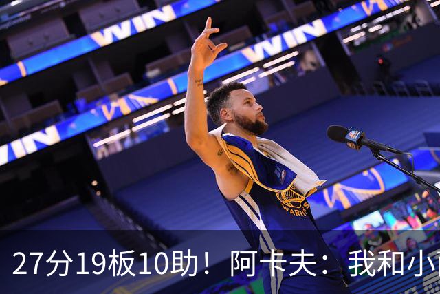 27分19板10助！阿卡夫：我和小萨的默契很好 他能所有人变得更好
