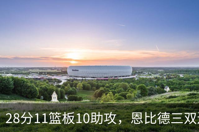28分11篮板10助攻，恩比德三双送雄鹿3连败