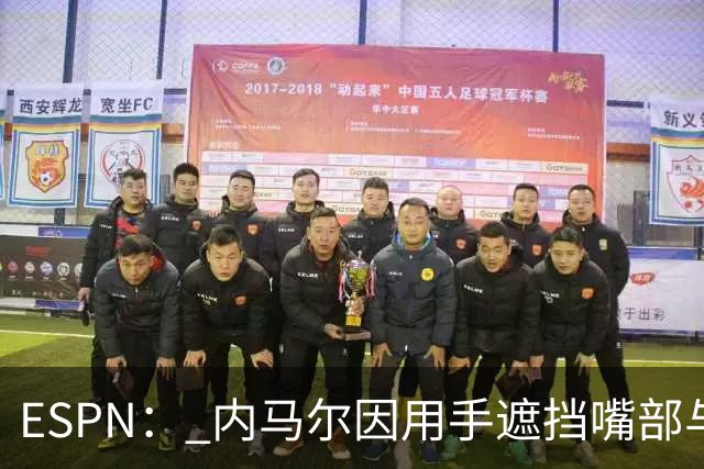 ESPN： 内马尔因用手遮挡嘴部与对手交流被罚下，最多可能停赛6场